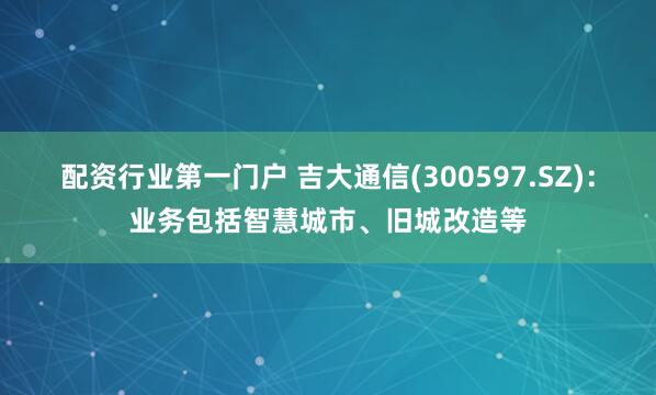 配资行业第一门户 吉大通信(300597.SZ)：业务包括智慧城市、旧城改造等