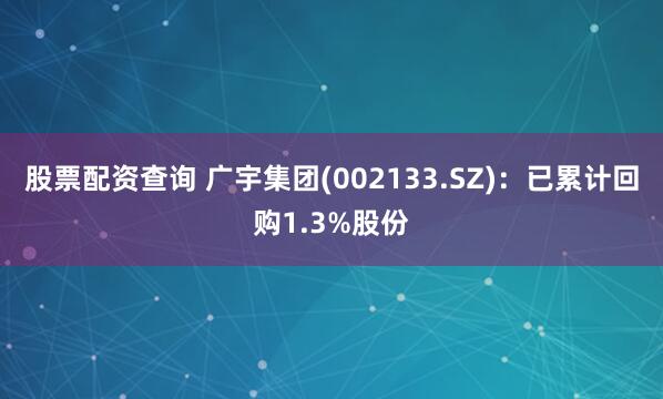 股票配资查询 广宇集团(002133.SZ)：已累计回购1.3%股份