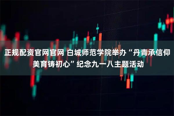 正规配资官网官网 白城师范学院举办“丹青承信仰 美育铸初心”纪念九一八主题活动