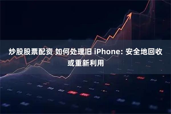 炒股股票配资 如何处理旧 iPhone: 安全地回收或重新利用