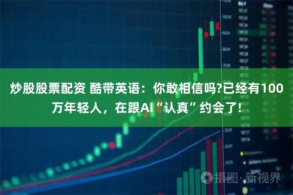 炒股股票配资 酷带英语：你敢相信吗?已经有100万年轻人，在跟AI“认真”约会了!