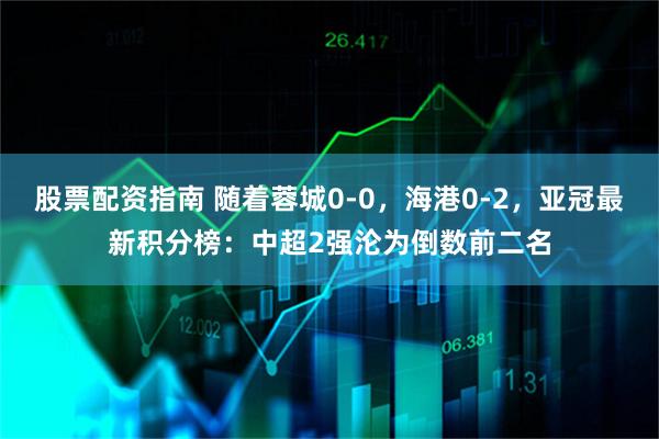 股票配资指南 随着蓉城0-0,海港0-2,亚冠最新积分榜:中超2强沦为倒数前二名