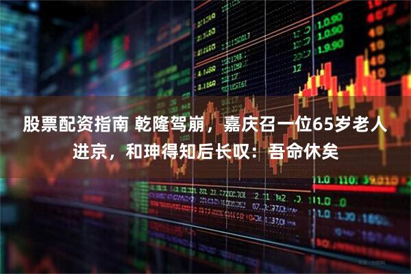 股票配资指南 乾隆驾崩，嘉庆召一位65岁老人进京，和珅得知后长叹：吾命休矣