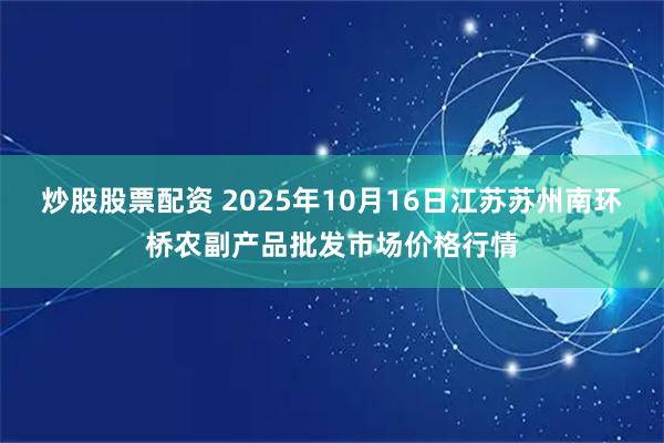 炒股股票配资 2025年10月16日江苏苏州南环桥农副产品批发市场价格行情