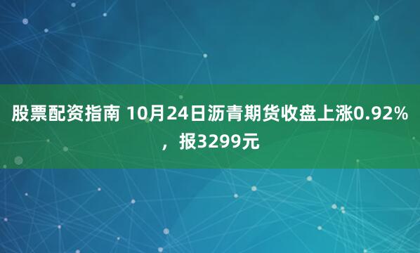 股票配资指南 10月24日沥青期货收盘上涨0.92%，报3299元