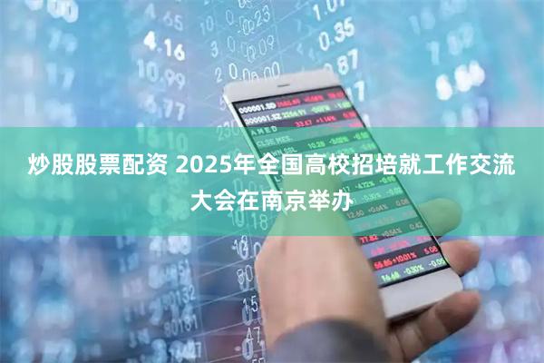 炒股股票配资 2025年全国高校招培就工作交流大会在南京举办