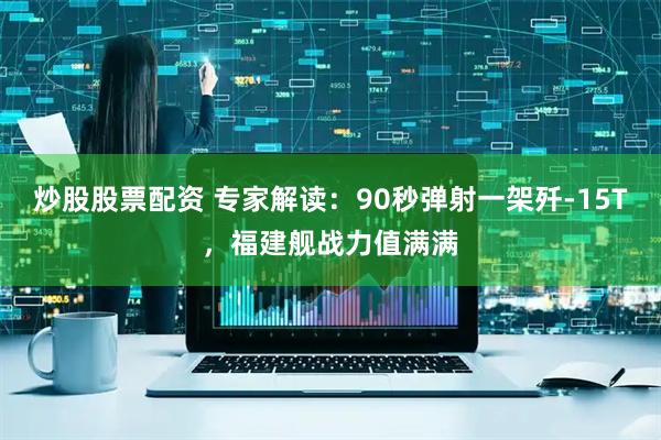 炒股股票配资 专家解读:90秒弹射一架歼-15T,福建舰战力值满满