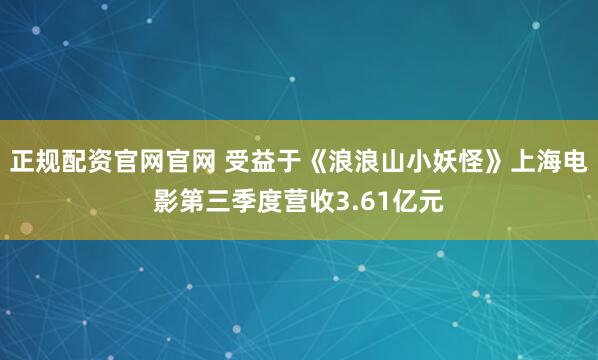 正规配资官网官网 受益于《浪浪山小妖怪》上海电影第三季度营收3.61亿元