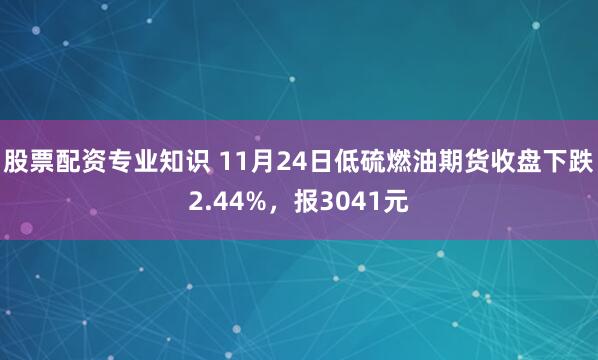 股票配资专业知识 11月24日低硫燃油期货收盘下跌2.44%,报3041元