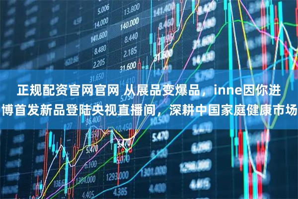 正规配资官网官网 从展品变爆品，inne因你进博首发新品登陆央视直播间，深耕中国家庭健康市场