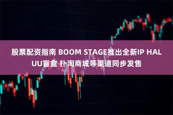 股票配资指南 BOOM STAGE推出全新IP HALUU盲盒 扑淘商城等渠道同步发售