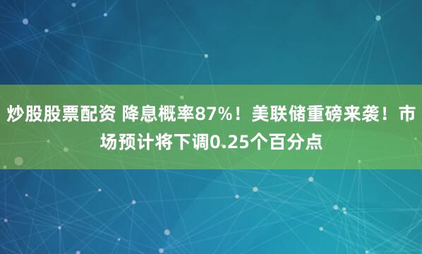 炒股股票配资 降息概率87%！美联储重磅来袭！市场预计将下调0.25个百分点
