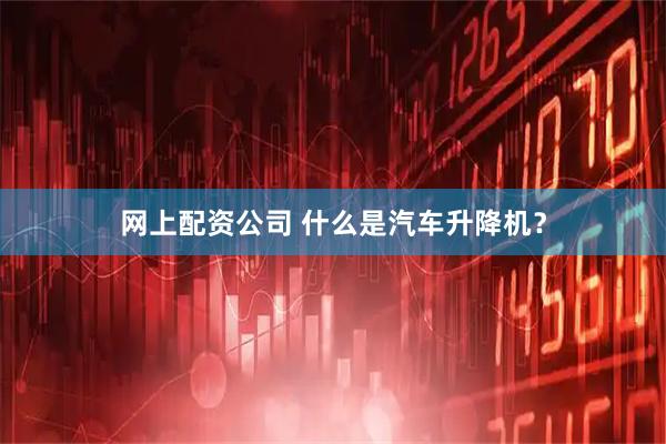 网上配资公司 什么是汽车升降机？