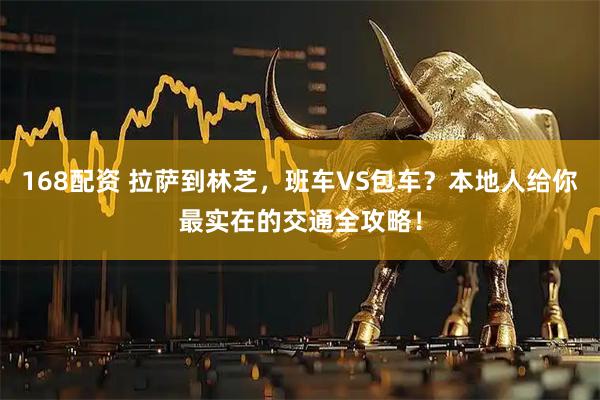 168配资 拉萨到林芝，班车VS包车？本地人给你最实在的交通全攻略！