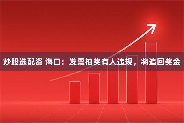炒股选配资 海口：发票抽奖有人违规，将追回奖金