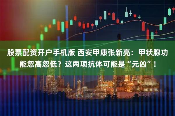 股票配资开户手机版 西安甲康张新亮:甲状腺功能忽高忽低?这两项抗体可能是“元凶”!