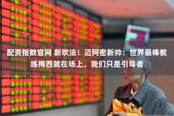 配资指数官网 新吹法！迈阿密新帅：世界最棒教练梅西就在场上，我们只是引导者