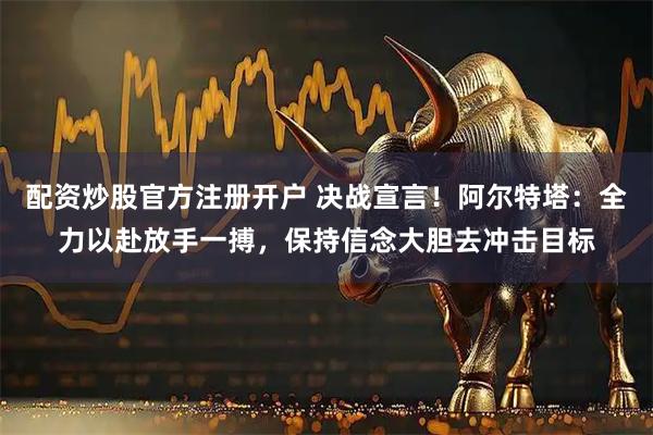 配资炒股官方注册开户 决战宣言!阿尔特塔:全力以赴放手一搏,保持信念大胆去冲击目标