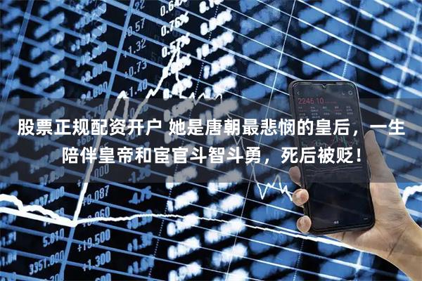 股票正规配资开户 她是唐朝最悲悯的皇后，一生陪伴皇帝和宦官斗智斗勇，死后被贬！