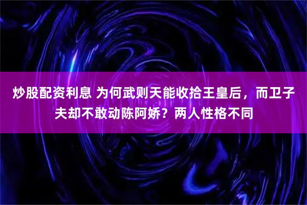 炒股配资利息 为何武则天能收拾王皇后，而卫子夫却不敢动陈阿娇？两人性格不同