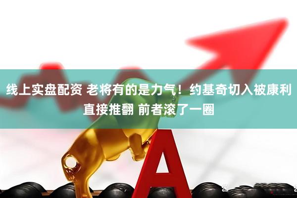 线上实盘配资 老将有的是力气！约基奇切入被康利直接推翻 前者滚了一圈