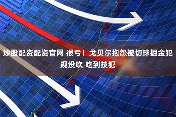 炒股配资配资官网 很亏！戈贝尔抱怨被切球掘金犯规没吹 吃到技犯