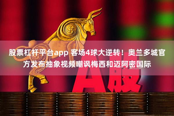 股票杠杆平台app 客场4球大逆转！奥兰多城官方发布抽象视频嘲讽梅西和迈阿密国际