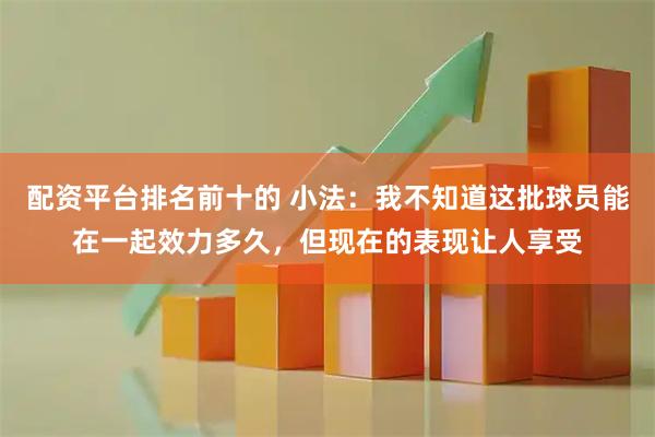 配资平台排名前十的 小法：我不知道这批球员能在一起效力多久，但现在的表现让人享受