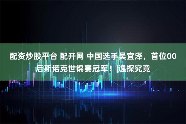 配资炒股平台 配开网 中国选手吴宜泽，首位00后斯诺克世锦赛冠军！|逸探究竟