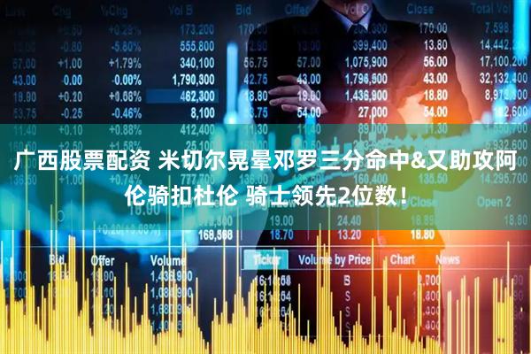 广西股票配资 米切尔晃晕邓罗三分命中&又助攻阿伦骑扣杜伦 骑士领先2位数！