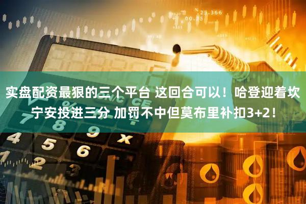 实盘配资最狠的三个平台 这回合可以！哈登迎着坎宁安投进三分 加罚不中但莫布里补扣3+2！