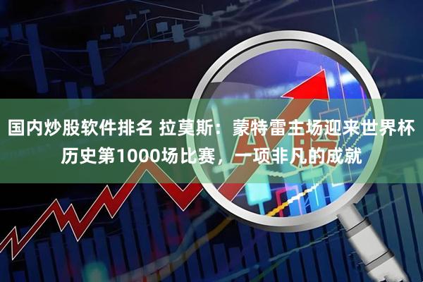 国内炒股软件排名 拉莫斯：蒙特雷主场迎来世界杯历史第1000场比赛，一项非凡的成就