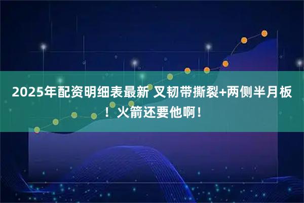 2025年配资明细表最新 叉韧带撕裂+两侧半月板！火箭还要他啊！