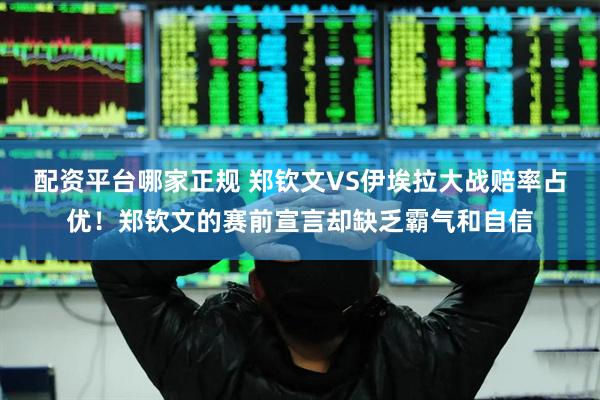 配资平台哪家正规 郑钦文VS伊埃拉大战赔率占优！郑钦文的赛前宣言却缺乏霸气和自信