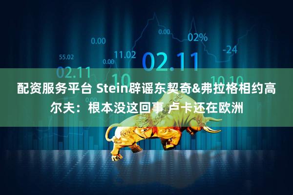 配资服务平台 Stein辟谣东契奇&弗拉格相约高尔夫：根本没这回事 卢卡还在欧洲