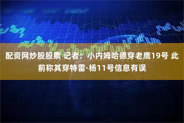 配资网炒股股票 记者：小内姆哈德穿老鹰19号 此前称其穿特雷·杨11号信息有误