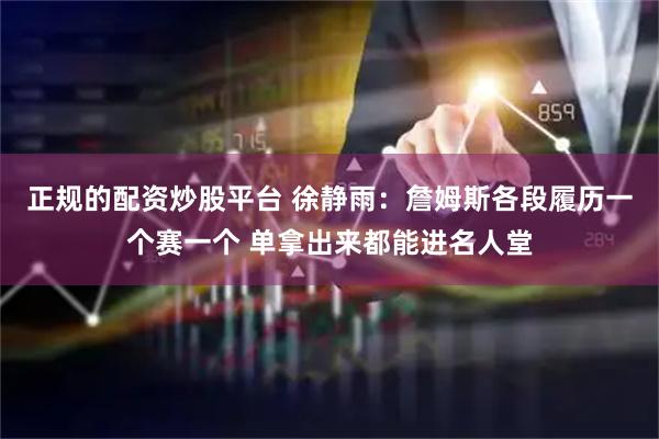 正规的配资炒股平台 徐静雨：詹姆斯各段履历一个赛一个 单拿出来都能进名人堂